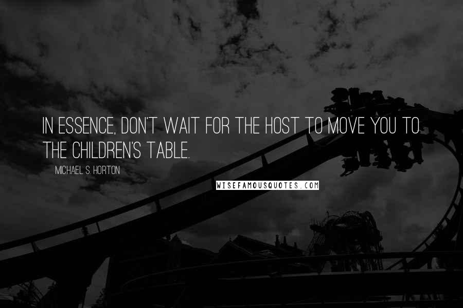 Michael S. Horton Quotes: In essence, don't wait for the host to move you to the children's table.