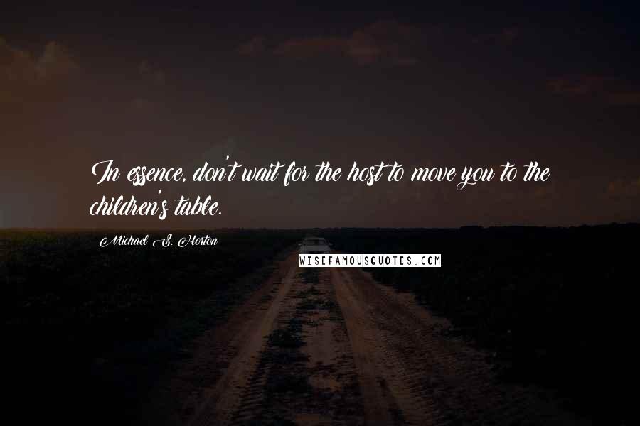 Michael S. Horton Quotes: In essence, don't wait for the host to move you to the children's table.