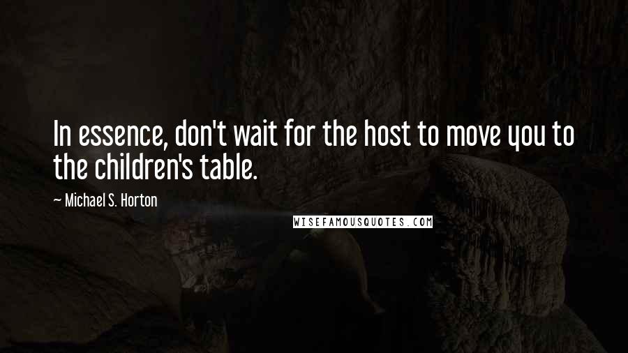 Michael S. Horton Quotes: In essence, don't wait for the host to move you to the children's table.