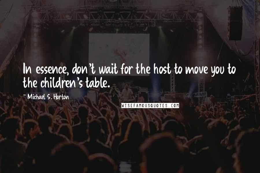 Michael S. Horton Quotes: In essence, don't wait for the host to move you to the children's table.