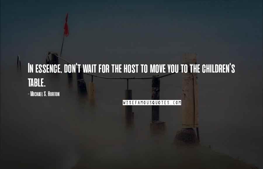 Michael S. Horton Quotes: In essence, don't wait for the host to move you to the children's table.