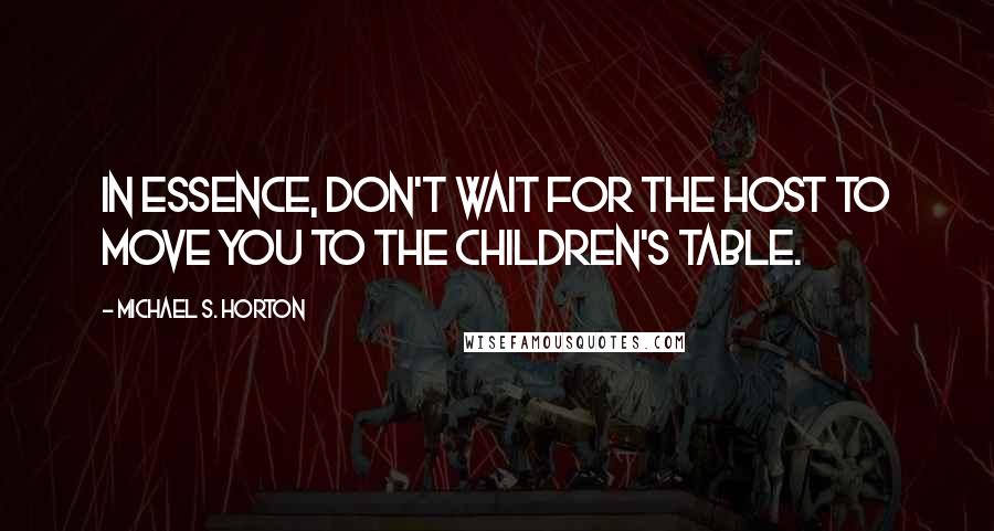 Michael S. Horton Quotes: In essence, don't wait for the host to move you to the children's table.