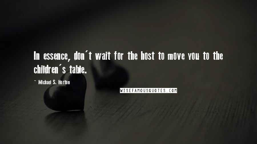 Michael S. Horton Quotes: In essence, don't wait for the host to move you to the children's table.