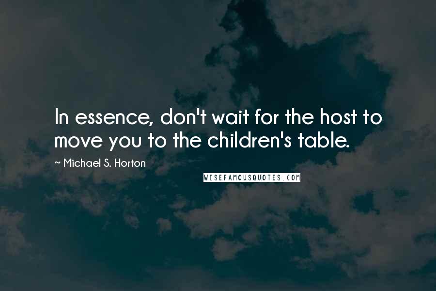 Michael S. Horton Quotes: In essence, don't wait for the host to move you to the children's table.