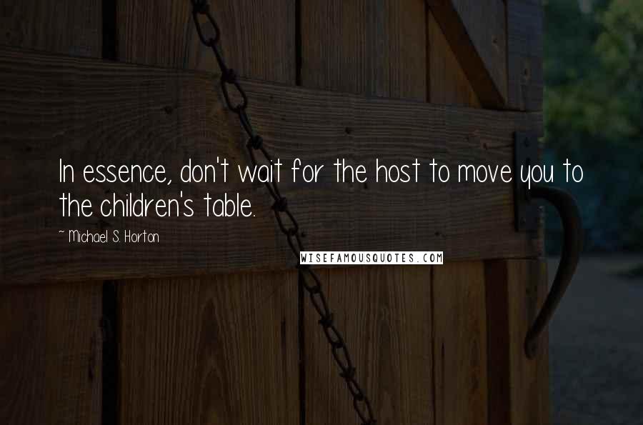 Michael S. Horton Quotes: In essence, don't wait for the host to move you to the children's table.