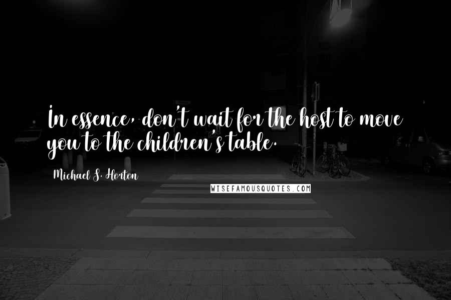 Michael S. Horton Quotes: In essence, don't wait for the host to move you to the children's table.