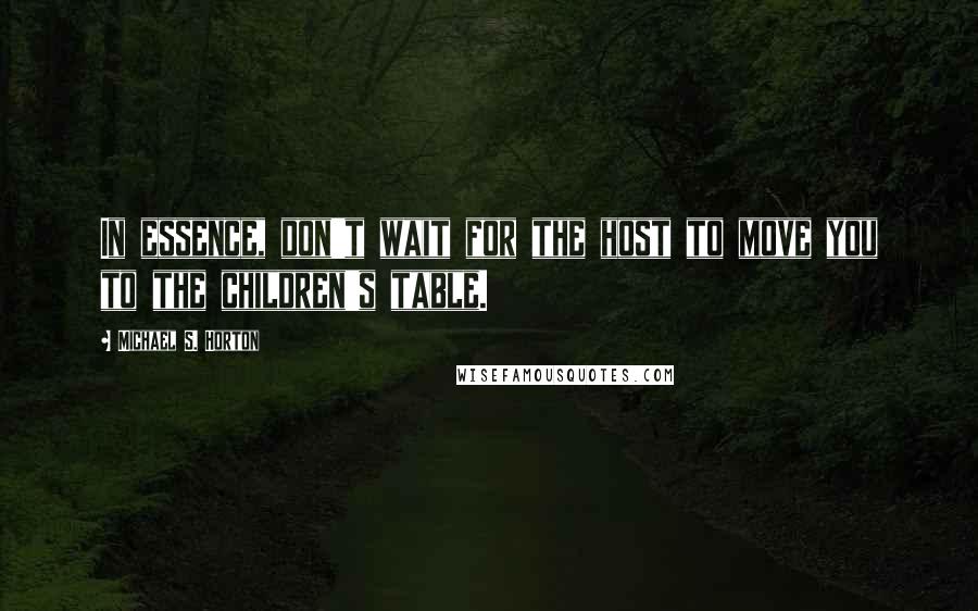 Michael S. Horton Quotes: In essence, don't wait for the host to move you to the children's table.