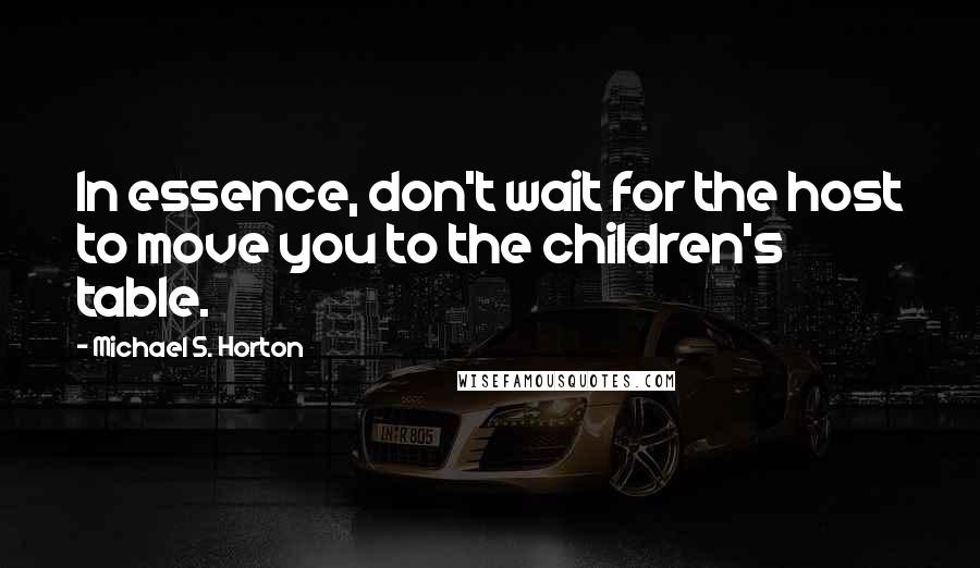 Michael S. Horton Quotes: In essence, don't wait for the host to move you to the children's table.