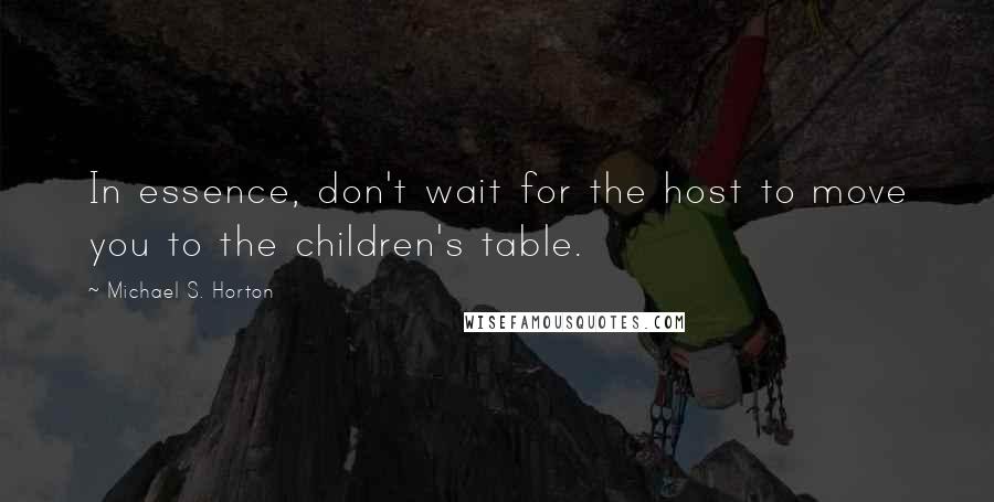 Michael S. Horton Quotes: In essence, don't wait for the host to move you to the children's table.