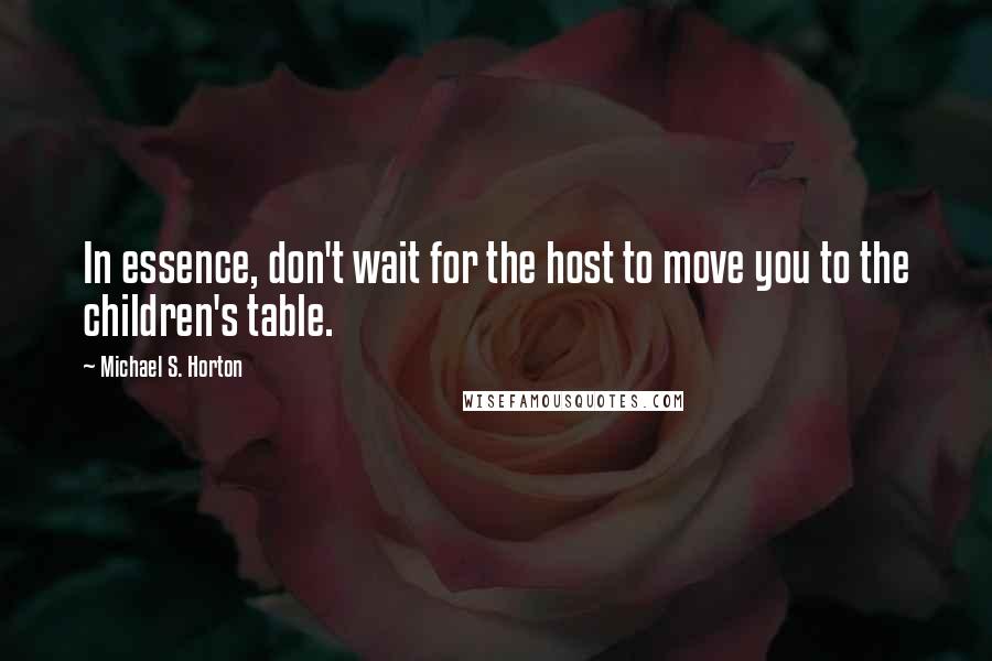 Michael S. Horton Quotes: In essence, don't wait for the host to move you to the children's table.