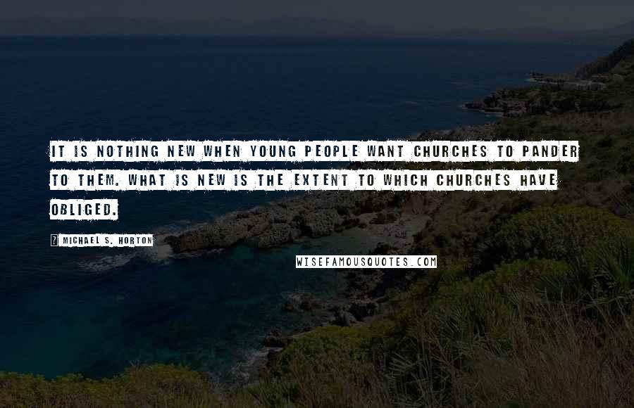Michael S. Horton Quotes: It is nothing new when young people want churches to pander to them. What is new is the extent to which churches have obliged.
