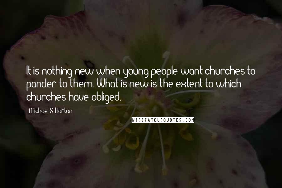 Michael S. Horton Quotes: It is nothing new when young people want churches to pander to them. What is new is the extent to which churches have obliged.