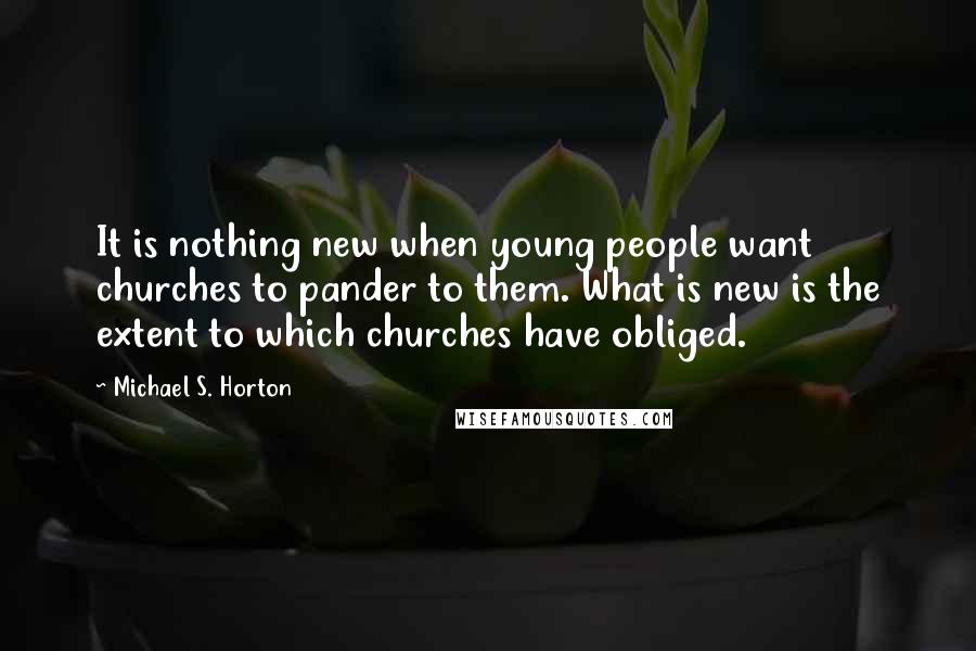 Michael S. Horton Quotes: It is nothing new when young people want churches to pander to them. What is new is the extent to which churches have obliged.