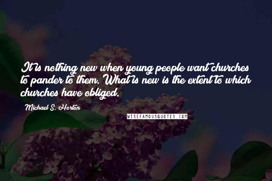 Michael S. Horton Quotes: It is nothing new when young people want churches to pander to them. What is new is the extent to which churches have obliged.