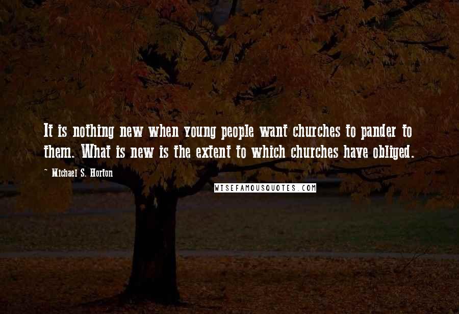 Michael S. Horton Quotes: It is nothing new when young people want churches to pander to them. What is new is the extent to which churches have obliged.