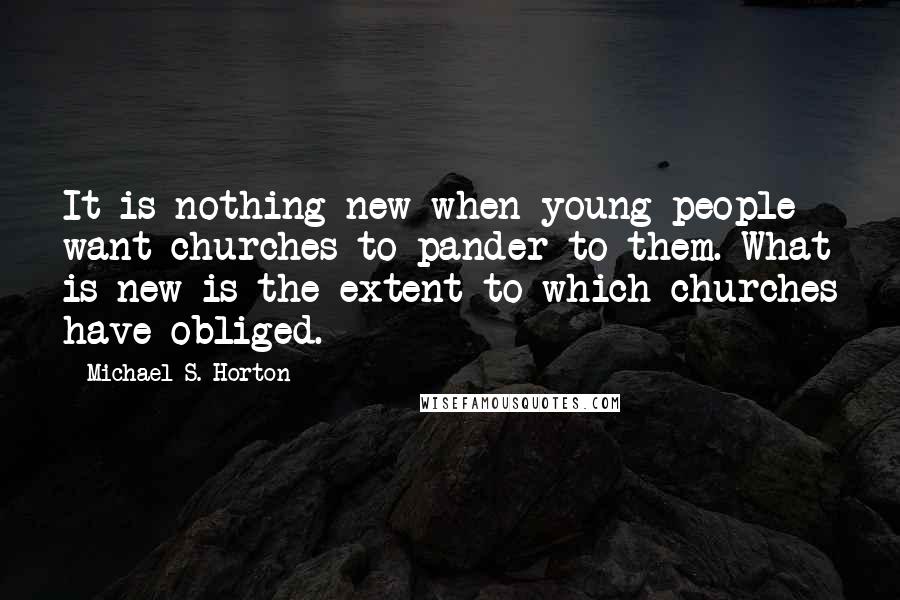 Michael S. Horton Quotes: It is nothing new when young people want churches to pander to them. What is new is the extent to which churches have obliged.