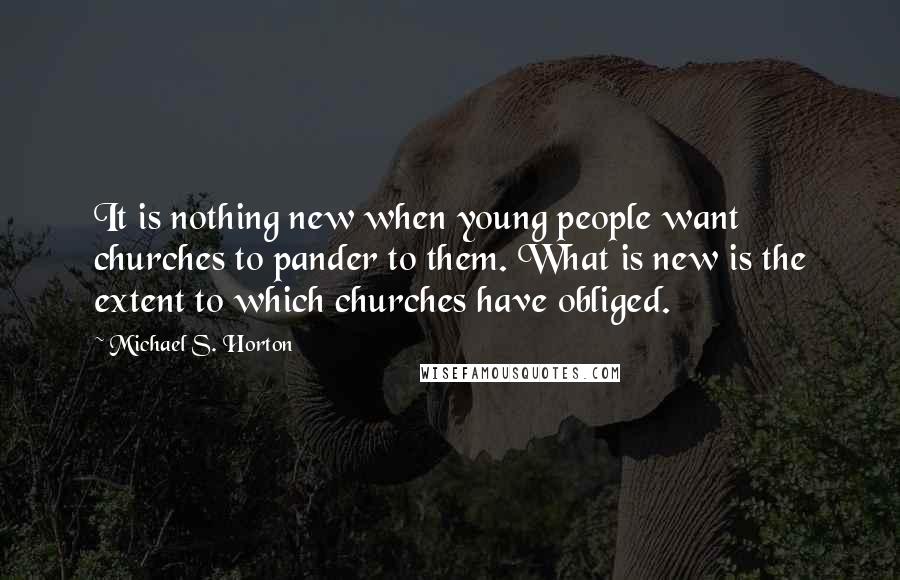 Michael S. Horton Quotes: It is nothing new when young people want churches to pander to them. What is new is the extent to which churches have obliged.
