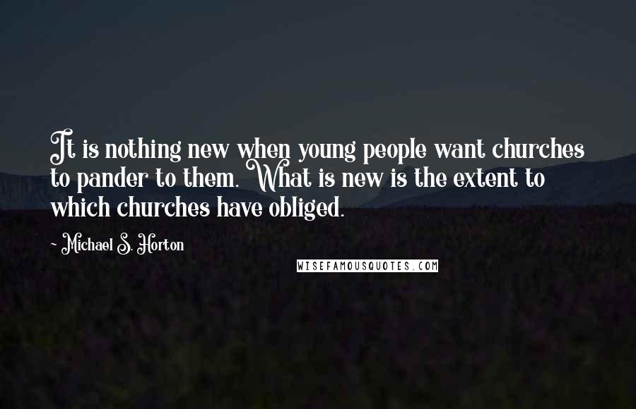 Michael S. Horton Quotes: It is nothing new when young people want churches to pander to them. What is new is the extent to which churches have obliged.
