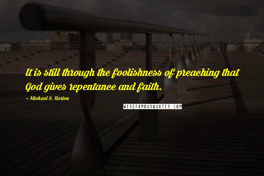 Michael S. Horton Quotes: It is still through the foolishness of preaching that God gives repentance and faith.