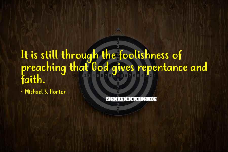 Michael S. Horton Quotes: It is still through the foolishness of preaching that God gives repentance and faith.