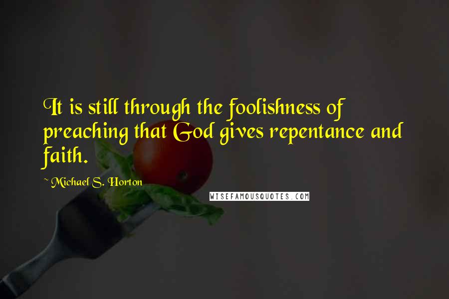 Michael S. Horton Quotes: It is still through the foolishness of preaching that God gives repentance and faith.
