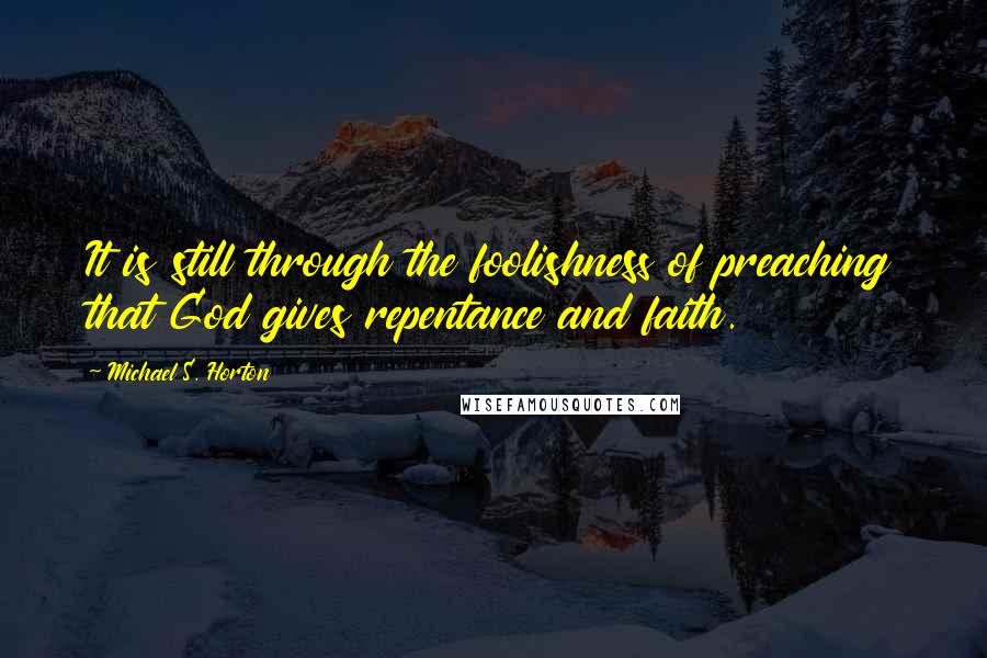 Michael S. Horton Quotes: It is still through the foolishness of preaching that God gives repentance and faith.