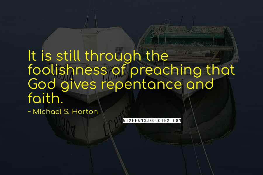 Michael S. Horton Quotes: It is still through the foolishness of preaching that God gives repentance and faith.