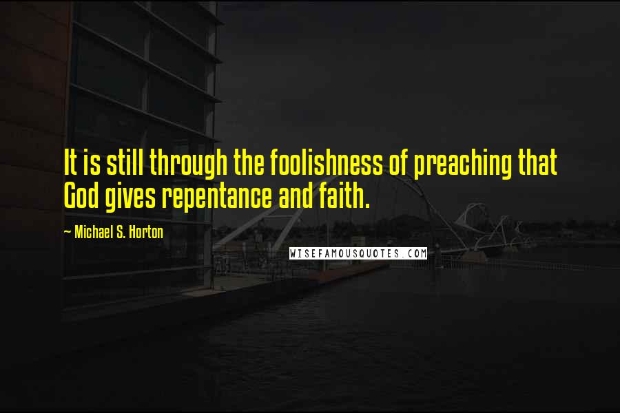 Michael S. Horton Quotes: It is still through the foolishness of preaching that God gives repentance and faith.