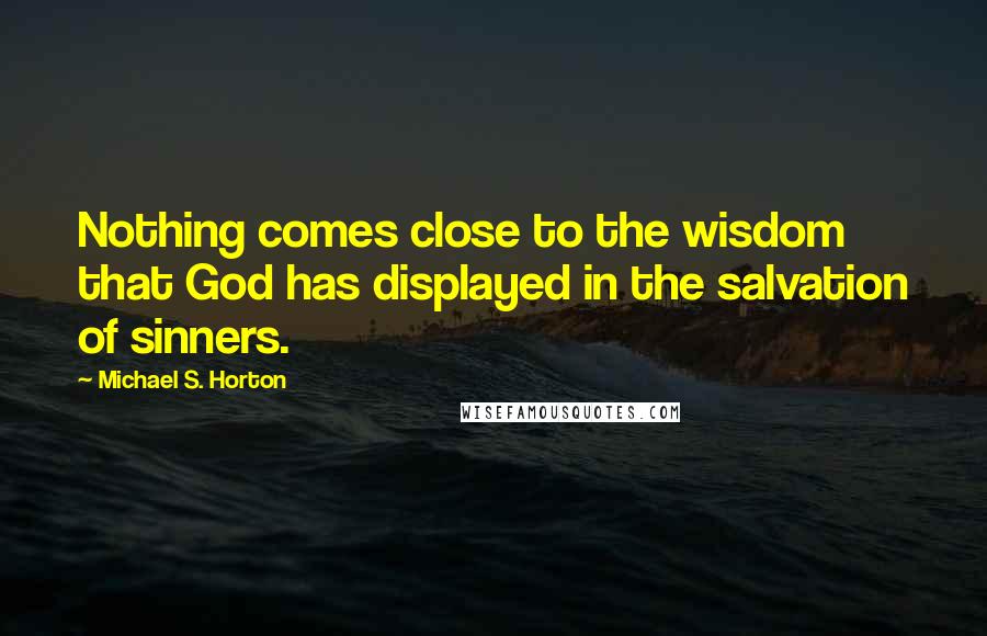 Michael S. Horton Quotes: Nothing comes close to the wisdom that God has displayed in the salvation of sinners.