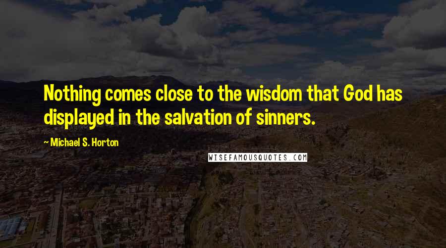 Michael S. Horton Quotes: Nothing comes close to the wisdom that God has displayed in the salvation of sinners.