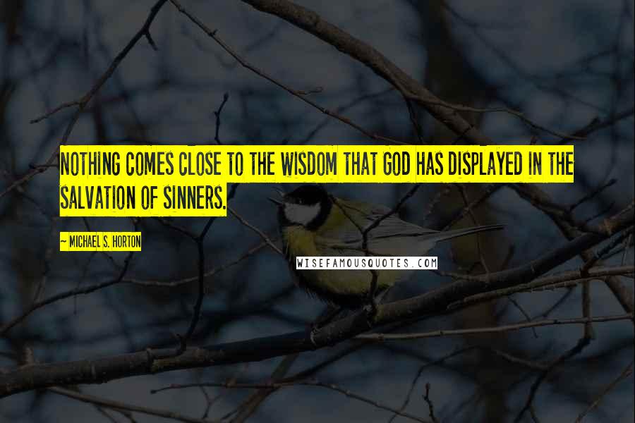 Michael S. Horton Quotes: Nothing comes close to the wisdom that God has displayed in the salvation of sinners.