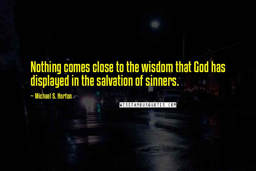 Michael S. Horton Quotes: Nothing comes close to the wisdom that God has displayed in the salvation of sinners.