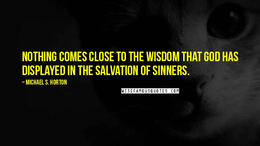 Michael S. Horton Quotes: Nothing comes close to the wisdom that God has displayed in the salvation of sinners.