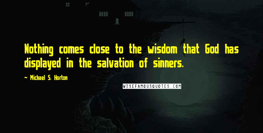 Michael S. Horton Quotes: Nothing comes close to the wisdom that God has displayed in the salvation of sinners.