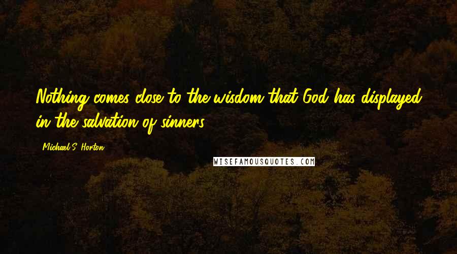 Michael S. Horton Quotes: Nothing comes close to the wisdom that God has displayed in the salvation of sinners.