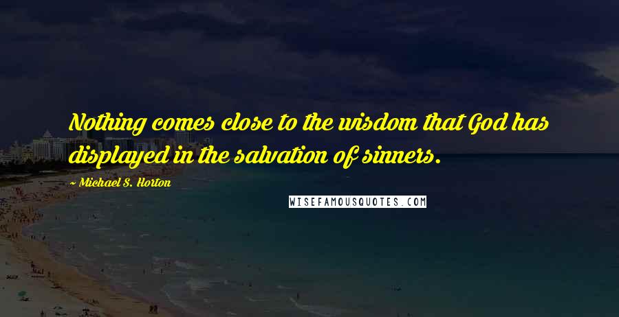 Michael S. Horton Quotes: Nothing comes close to the wisdom that God has displayed in the salvation of sinners.