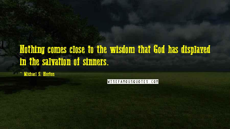 Michael S. Horton Quotes: Nothing comes close to the wisdom that God has displayed in the salvation of sinners.