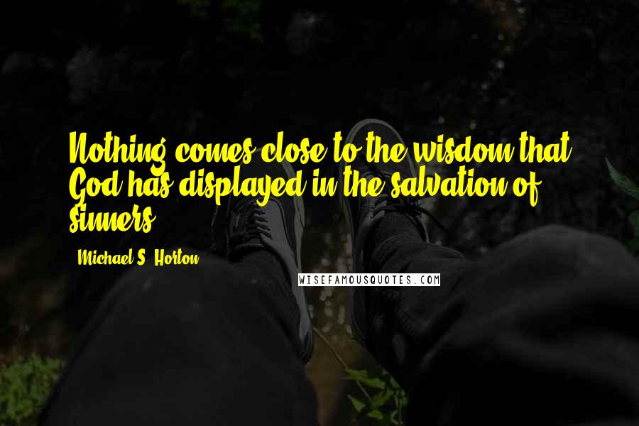 Michael S. Horton Quotes: Nothing comes close to the wisdom that God has displayed in the salvation of sinners.