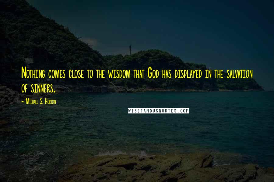 Michael S. Horton Quotes: Nothing comes close to the wisdom that God has displayed in the salvation of sinners.