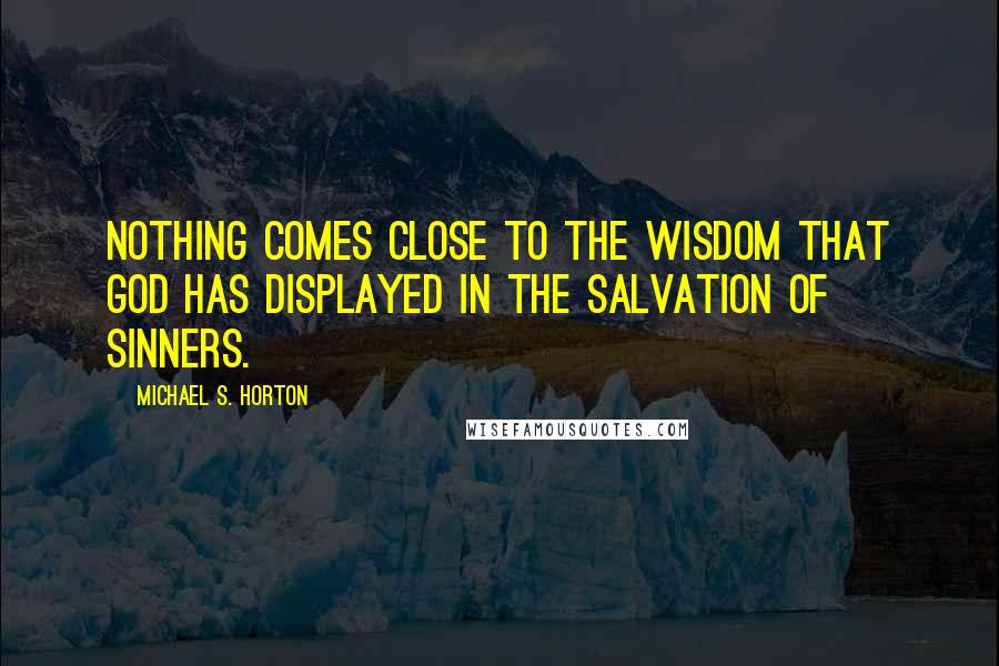 Michael S. Horton Quotes: Nothing comes close to the wisdom that God has displayed in the salvation of sinners.