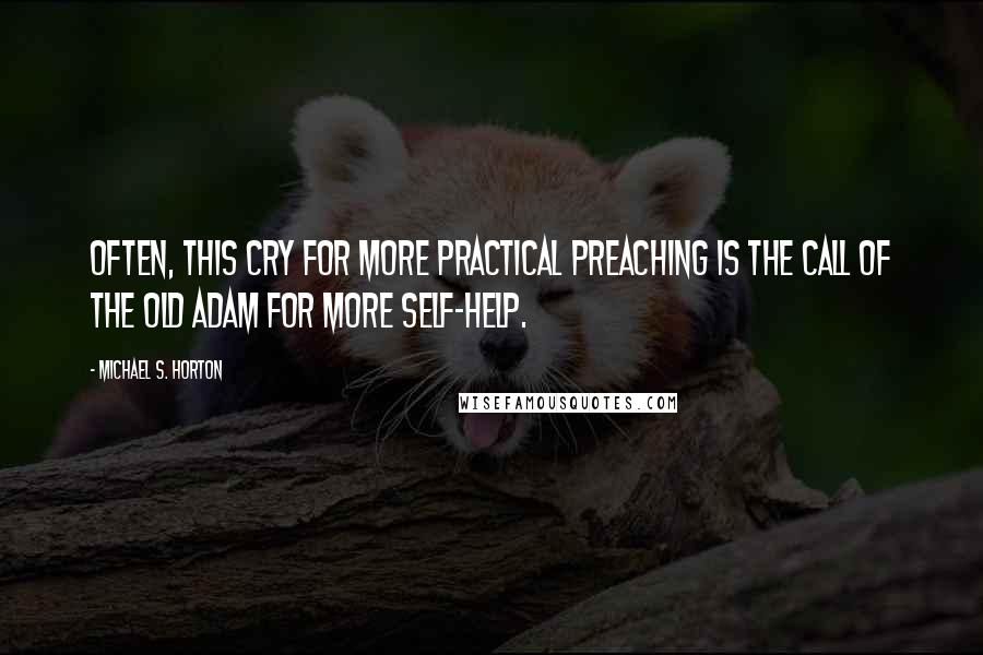 Michael S. Horton Quotes: Often, this cry for more practical preaching is the call of the old Adam for more self-help.