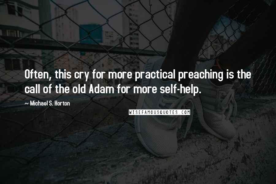 Michael S. Horton Quotes: Often, this cry for more practical preaching is the call of the old Adam for more self-help.