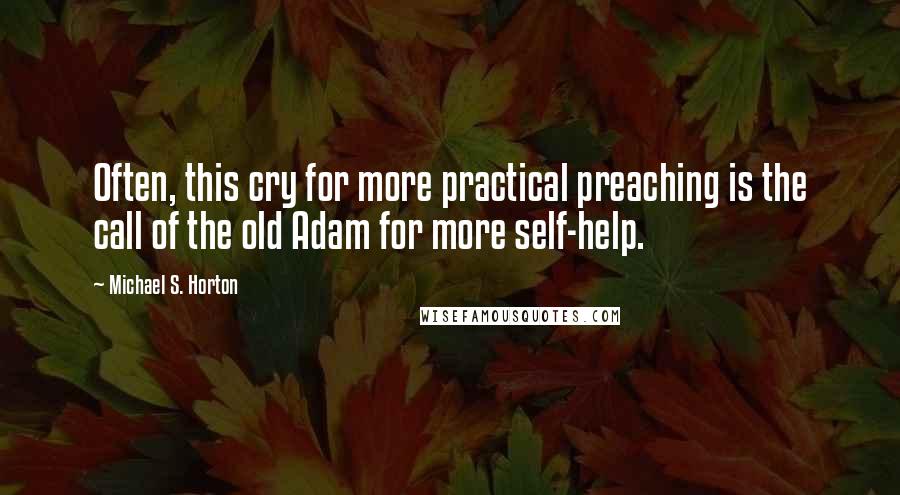 Michael S. Horton Quotes: Often, this cry for more practical preaching is the call of the old Adam for more self-help.