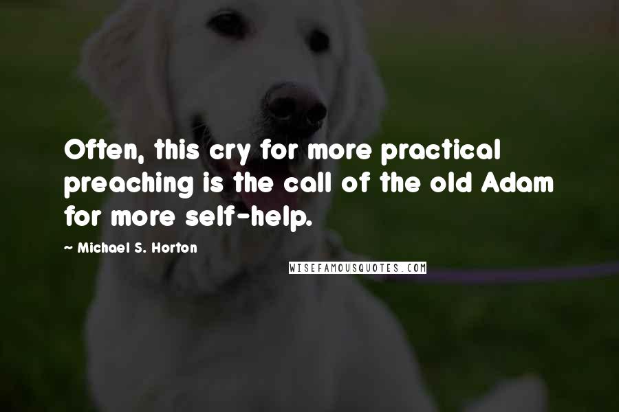 Michael S. Horton Quotes: Often, this cry for more practical preaching is the call of the old Adam for more self-help.