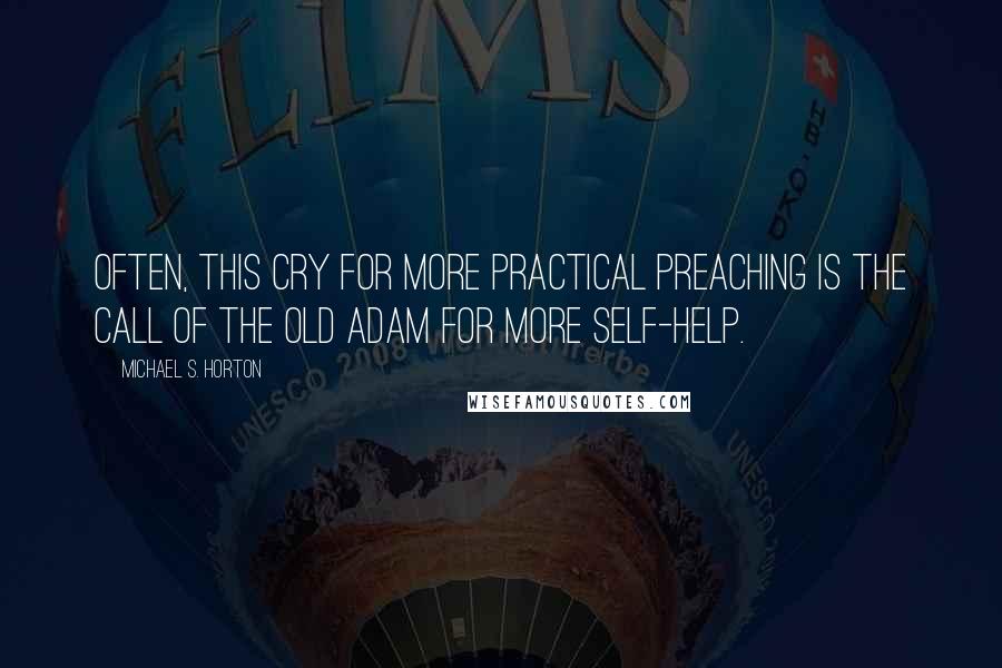 Michael S. Horton Quotes: Often, this cry for more practical preaching is the call of the old Adam for more self-help.