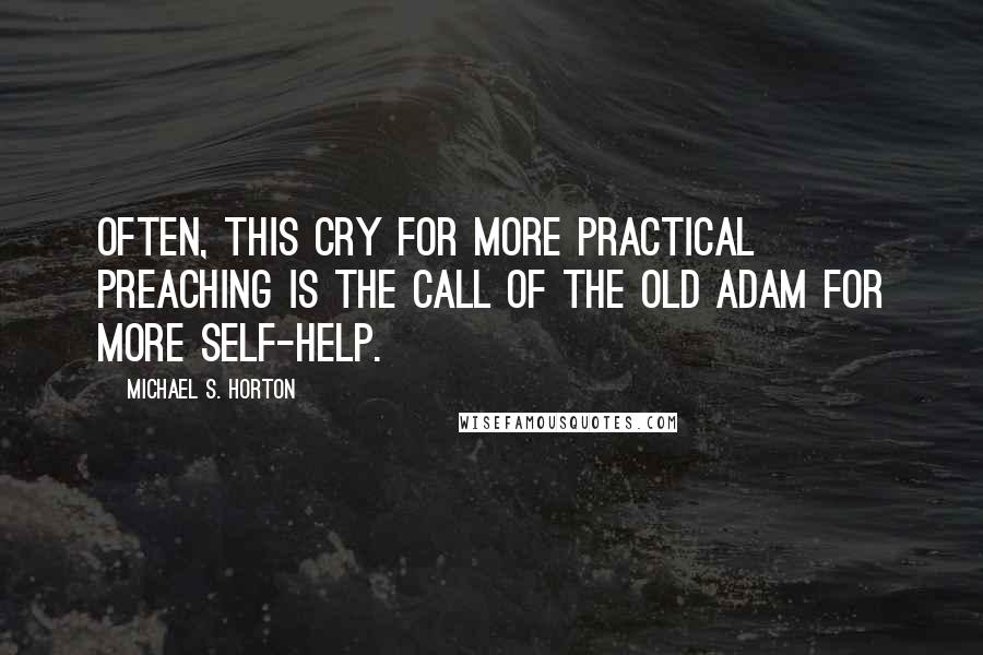Michael S. Horton Quotes: Often, this cry for more practical preaching is the call of the old Adam for more self-help.