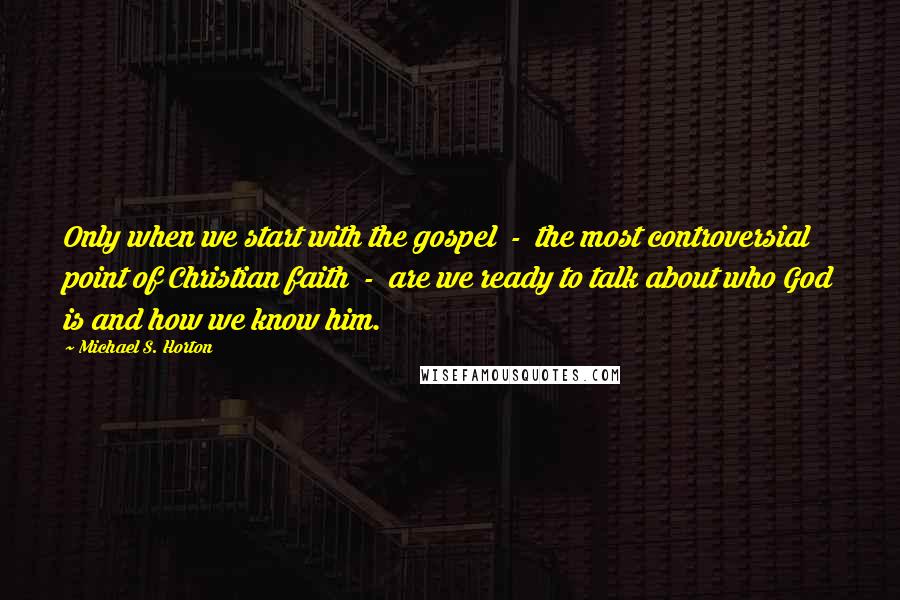 Michael S. Horton Quotes: Only when we start with the gospel  -  the most controversial point of Christian faith  -  are we ready to talk about who God is and how we know him.