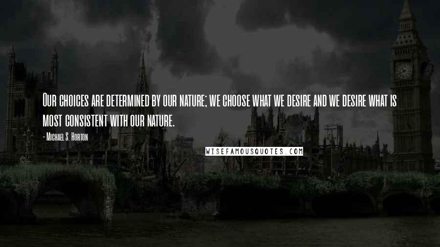 Michael S. Horton Quotes: Our choices are determined by our nature; we choose what we desire and we desire what is most consistent with our nature.