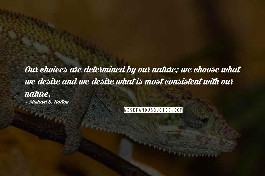 Michael S. Horton Quotes: Our choices are determined by our nature; we choose what we desire and we desire what is most consistent with our nature.