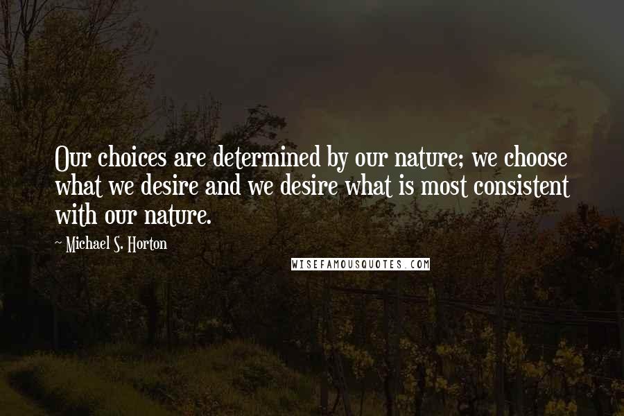 Michael S. Horton Quotes: Our choices are determined by our nature; we choose what we desire and we desire what is most consistent with our nature.